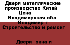 Двери металлические, производство Китай. › Цена ­ 5 360 - Владимирская обл., Владимир г. Строительство и ремонт » Двери, окна и перегородки   